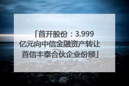 首开股份：3.999亿元向中信金融资产转让首信丰泰合伙企业份额