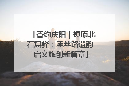 香约庆阳｜镇原北石窟驿：承丝路遗韵 启文旅创新篇章