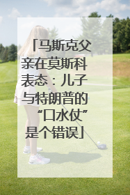 马斯克父亲在莫斯科表态：儿子与特朗普的“口水仗”是个错误