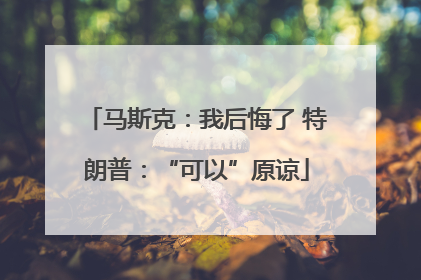 马斯克：我后悔了 特朗普：“可以”原谅
