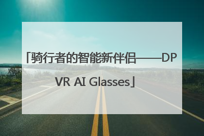 骑行者的智能新伴侣——DPVR AI Glasses
