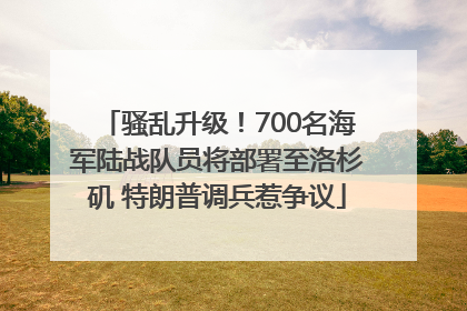 骚乱升级！700名海军陆战队员将部署至洛杉矶 特朗普调兵惹争议