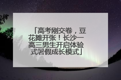 高考刚交卷，豆花摊开张！长沙一高三男生开启体验式暑假成长模式