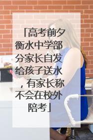 高考前夕衡水中学部分家长自发给孩子送水，有家长称不会在校外陪考