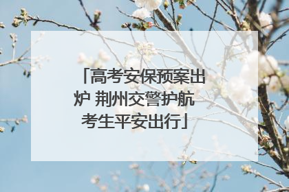 高考安保预案出炉 荆州交警护航考生平安出行