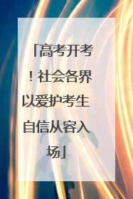 高考开考！社会各界以爱护考生自信从容入场