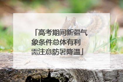 高考期间新疆气象条件总体有利 需注意防暑降温