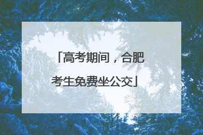 高考期间，合肥考生免费坐公交