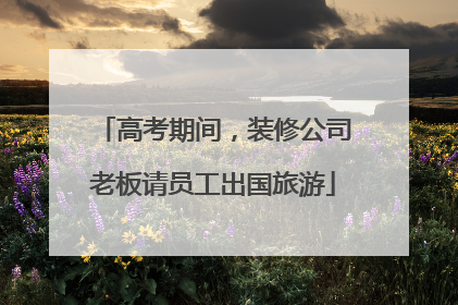 高考期间，装修公司老板请员工出国旅游