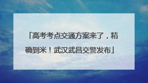 高考考点交通方案来了，精确到米！武汉武昌交警发布