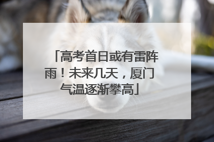 高考首日或有雷阵雨！未来几天，厦门气温逐渐攀高