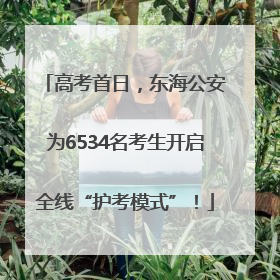 高考首日，东海公安为6534名考生开启全线“护考模式”！