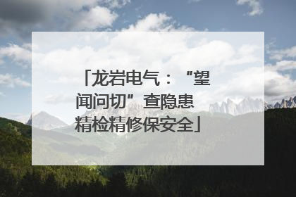 龙岩电气：“望闻问切”查隐患 精检精修保安全
