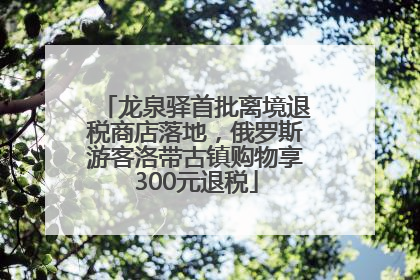 龙泉驿首批离境退税商店落地，俄罗斯游客洛带古镇购物享300元退税