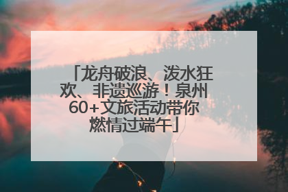 龙舟破浪、泼水狂欢、非遗巡游！泉州60+文旅活动带你燃情过端午