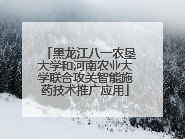 黑龙江八一农垦大学和河南农业大学联合攻关智能施药技术推广应用