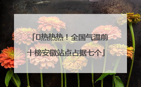 ﻿热热热！全国气温前十榜安徽站点占据七个