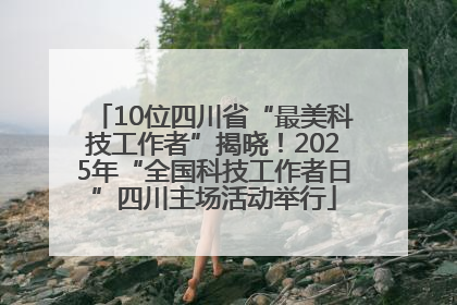 10位四川省“最美科技工作者”揭晓！2025年“全国科技工作者日”四川主场活动举行