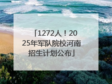 1272人！2025年军队院校河南招生计划公布