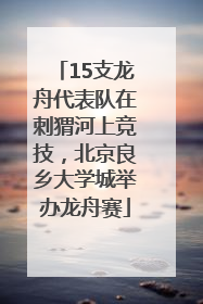 15支龙舟代表队在刺猬河上竞技，北京良乡大学城举办龙舟赛