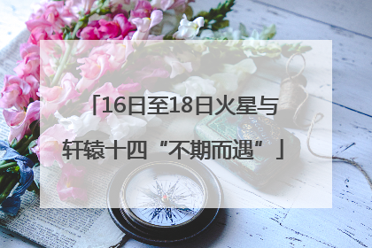16日至18日火星与轩辕十四“不期而遇”