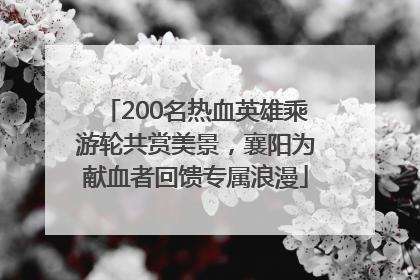 200名热血英雄乘游轮共赏美景，襄阳为献血者回馈专属浪漫