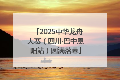 2025中华龙舟大赛（四川·巴中恩阳站）圆满落幕
