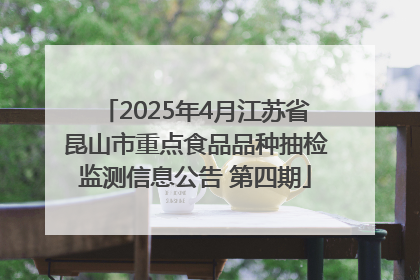 2025年4月江苏省昆山市重点食品品种抽检监测信息公告 第四期