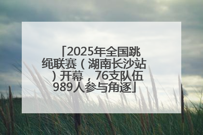 2025年全国跳绳联赛（湖南长沙站）开幕，76支队伍989人参与角逐
