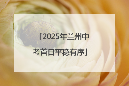 2025年兰州中考首日平稳有序