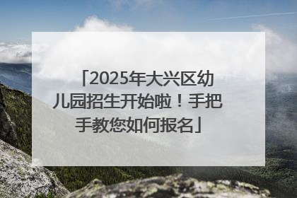 2025年大兴区幼儿园招生开始啦！手把手教您如何报名