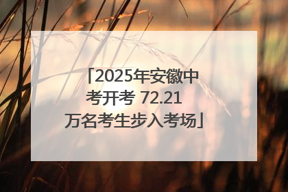2025年安徽中考开考 72.21万名考生步入考场