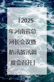 2025年河南省总河长会议暨防汛备汛调度会召开