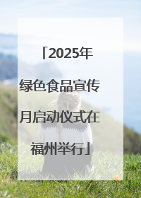 2025年绿色食品宣传月启动仪式在福州举行
