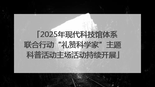 2025年现代科技馆体系联合行动“礼赞科学家”主题科普活动主场活动持续开展
