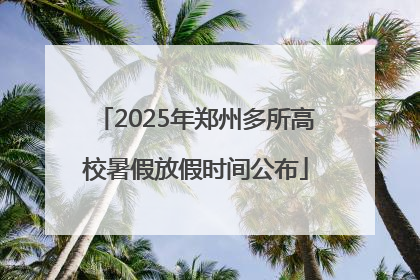 2025年郑州多所高校暑假放假时间公布