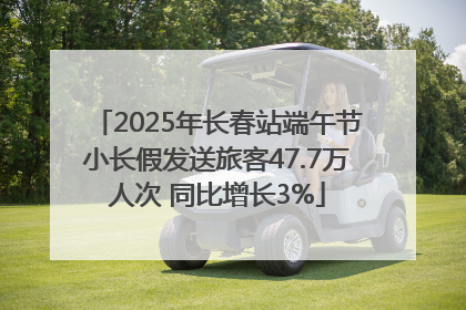 2025年长春站端午节小长假发送旅客47.7万人次 同比增长3%