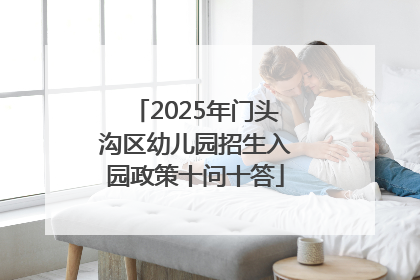 2025年门头沟区幼儿园招生入园政策十问十答