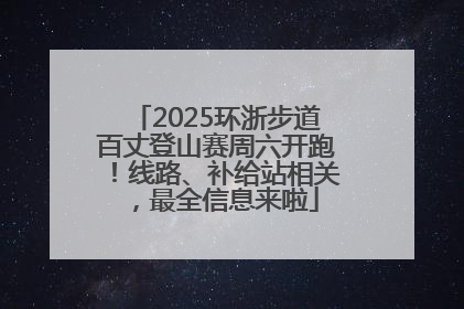 2025环浙步道百丈登山赛周六开跑！线路、补给站相关，最全信息来啦