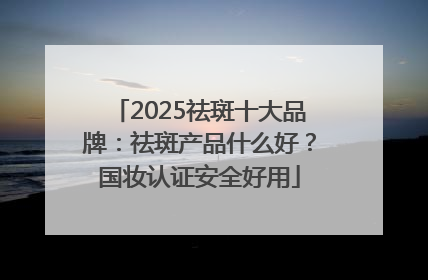 2025祛斑十大品牌：祛斑产品什么好？国妆认证安全好用