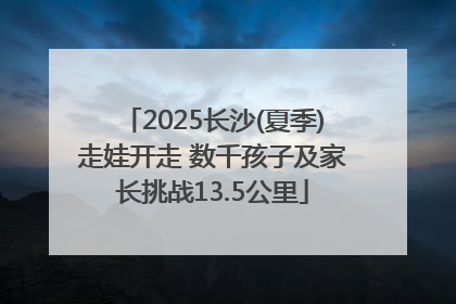 2025长沙(夏季)走娃开走 数千孩子及家长挑战13.5公里