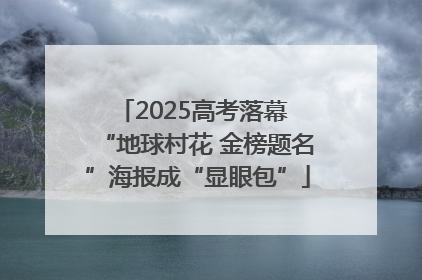 2025高考落幕 “地球村花 金榜题名”海报成“显眼包”