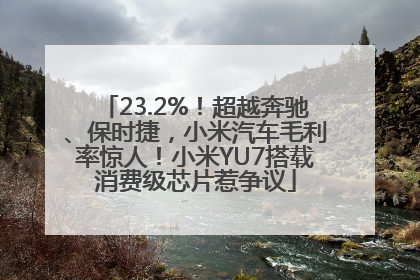 23.2%！超越奔驰、保时捷，小米汽车毛利率惊人！小米YU7搭载消费级芯片惹争议