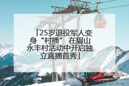 25岁退役军人变身“村播” 在眉山永丰村活动中开启独立直播首秀
