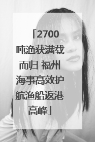 2700吨渔获满载而归 福州海事高效护航渔船返港高峰