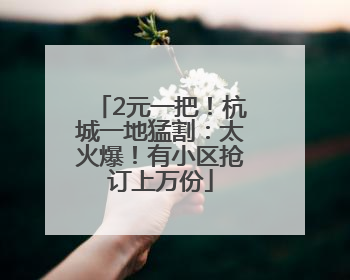 2元一把！杭城一地猛割：太火爆！有小区抢订上万份