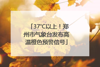 37℃以上！郑州市气象台发布高温橙色预警信号