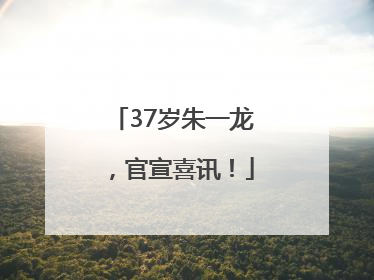 37岁朱一龙，官宣喜讯！