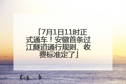 7月1日11时正式通车！安徽首条过江隧道通行规则、收费标准定了