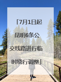 7月1日起 昆明6条公交线路进行临时绕行调整
